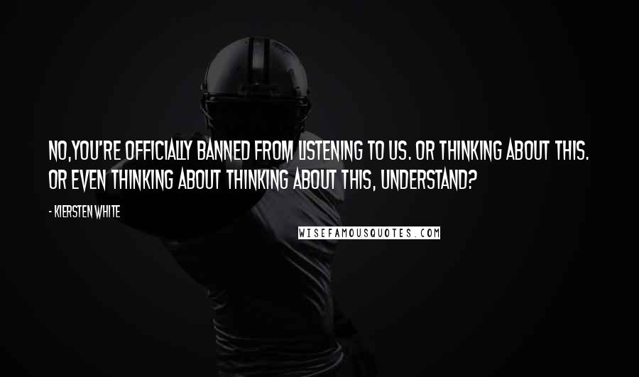 Kiersten White Quotes: No,you're officially banned from listening to us. Or thinking about this. Or even thinking about thinking about this, understand?