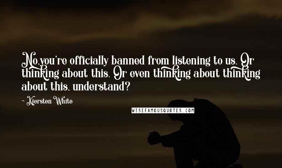 Kiersten White Quotes: No,you're officially banned from listening to us. Or thinking about this. Or even thinking about thinking about this, understand?