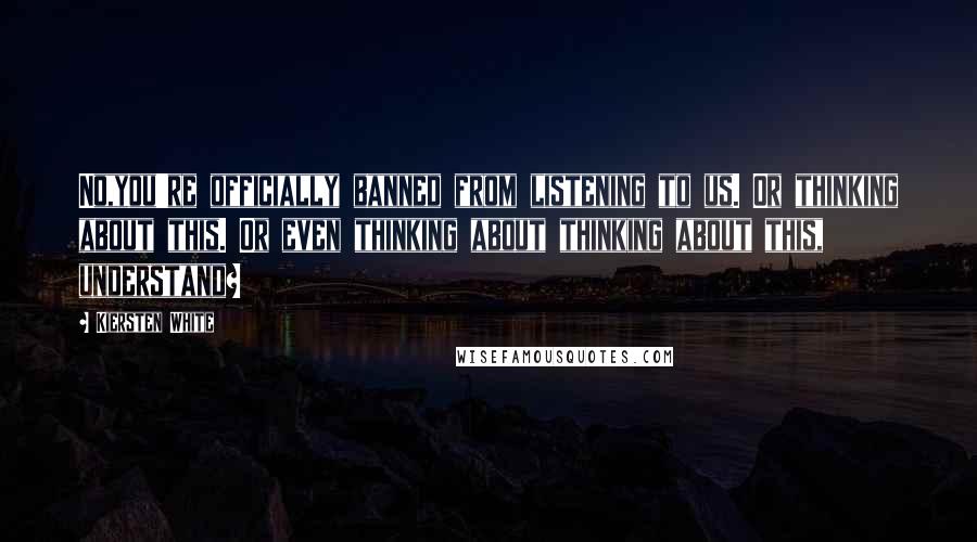 Kiersten White Quotes: No,you're officially banned from listening to us. Or thinking about this. Or even thinking about thinking about this, understand?