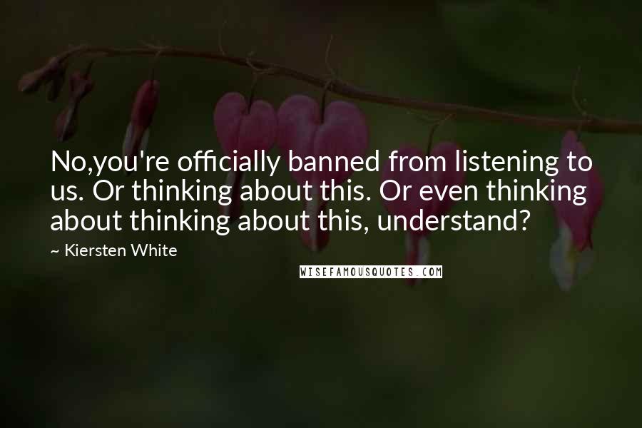 Kiersten White Quotes: No,you're officially banned from listening to us. Or thinking about this. Or even thinking about thinking about this, understand?