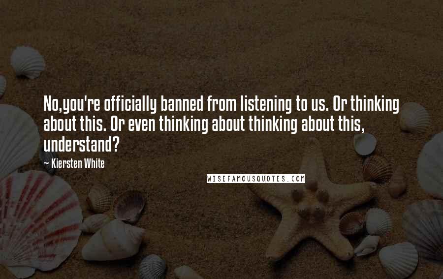 Kiersten White Quotes: No,you're officially banned from listening to us. Or thinking about this. Or even thinking about thinking about this, understand?