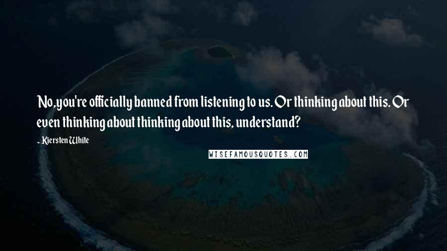 Kiersten White Quotes: No,you're officially banned from listening to us. Or thinking about this. Or even thinking about thinking about this, understand?