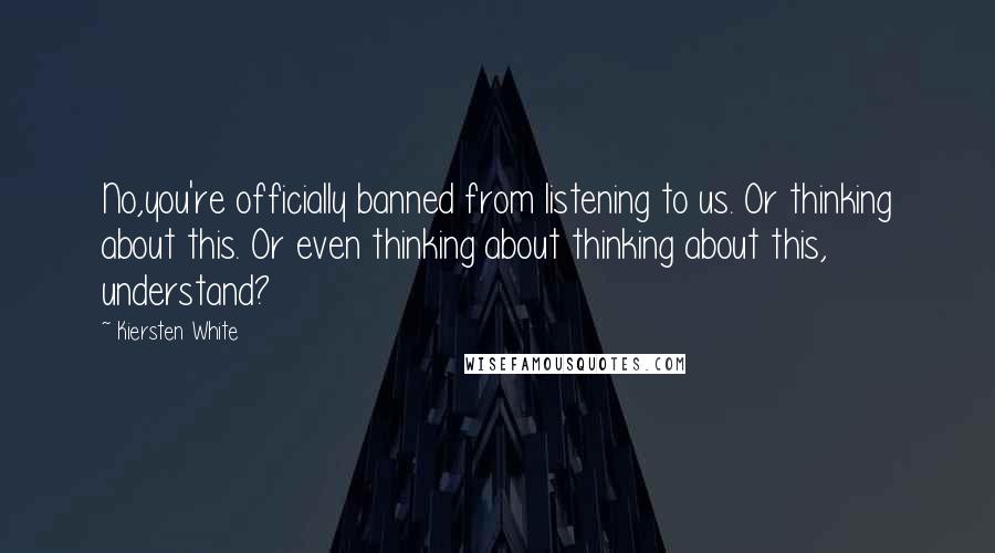 Kiersten White Quotes: No,you're officially banned from listening to us. Or thinking about this. Or even thinking about thinking about this, understand?