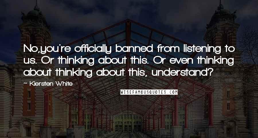 Kiersten White Quotes: No,you're officially banned from listening to us. Or thinking about this. Or even thinking about thinking about this, understand?