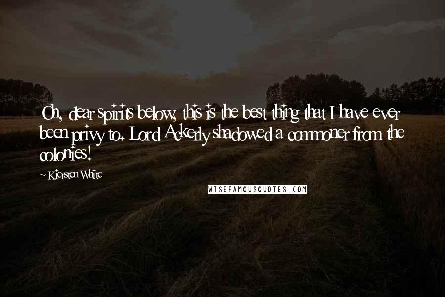 Kiersten White Quotes: Oh, dear spirits below, this is the best thing that I have ever been privy to. Lord Ackerly shadowed a commoner from the colonies!