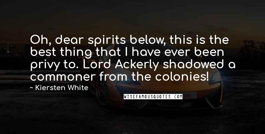 Kiersten White Quotes: Oh, dear spirits below, this is the best thing that I have ever been privy to. Lord Ackerly shadowed a commoner from the colonies!