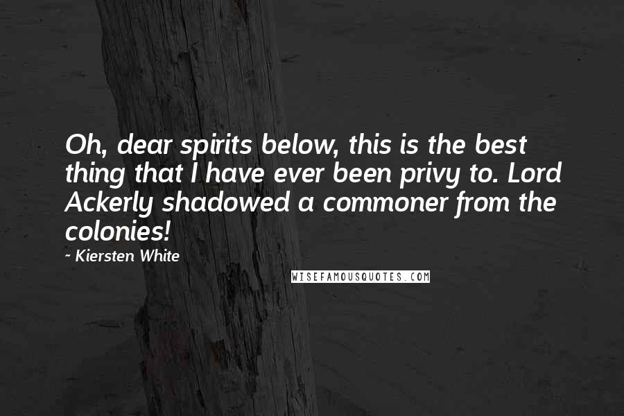 Kiersten White Quotes: Oh, dear spirits below, this is the best thing that I have ever been privy to. Lord Ackerly shadowed a commoner from the colonies!