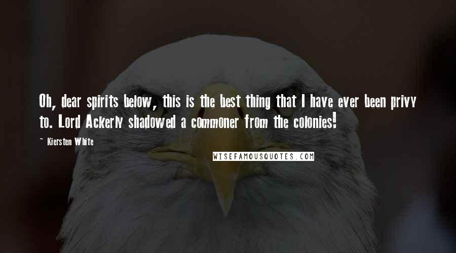 Kiersten White Quotes: Oh, dear spirits below, this is the best thing that I have ever been privy to. Lord Ackerly shadowed a commoner from the colonies!