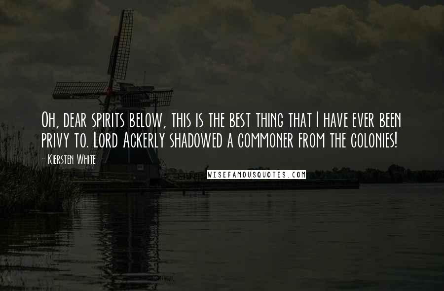 Kiersten White Quotes: Oh, dear spirits below, this is the best thing that I have ever been privy to. Lord Ackerly shadowed a commoner from the colonies!