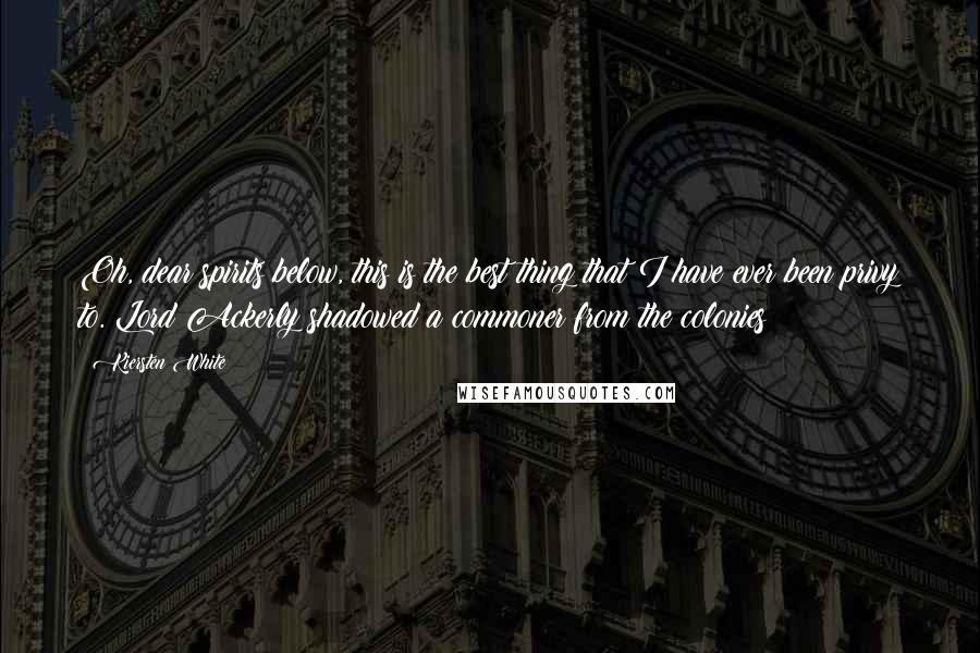 Kiersten White Quotes: Oh, dear spirits below, this is the best thing that I have ever been privy to. Lord Ackerly shadowed a commoner from the colonies!