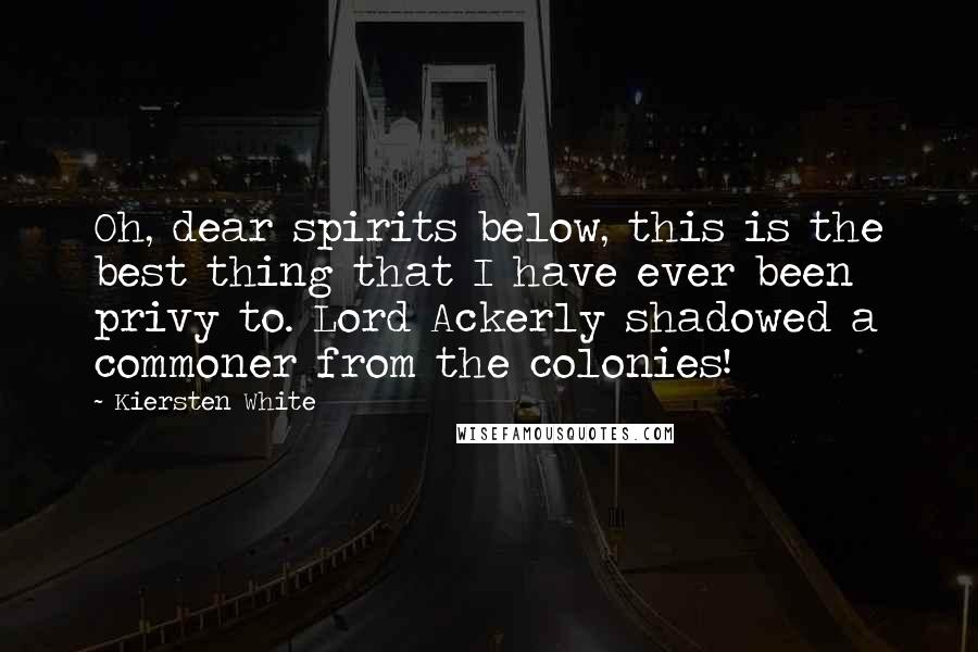 Kiersten White Quotes: Oh, dear spirits below, this is the best thing that I have ever been privy to. Lord Ackerly shadowed a commoner from the colonies!