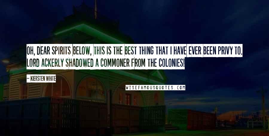 Kiersten White Quotes: Oh, dear spirits below, this is the best thing that I have ever been privy to. Lord Ackerly shadowed a commoner from the colonies!
