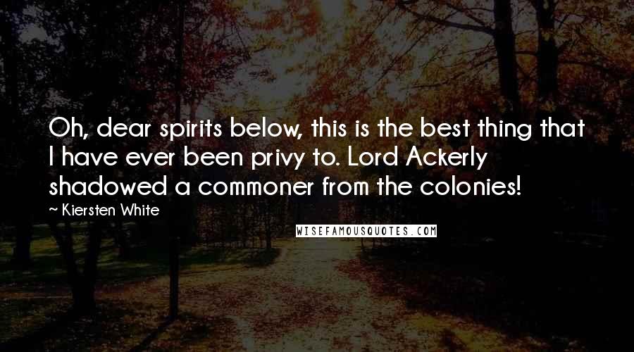 Kiersten White Quotes: Oh, dear spirits below, this is the best thing that I have ever been privy to. Lord Ackerly shadowed a commoner from the colonies!