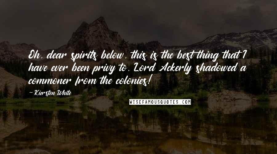 Kiersten White Quotes: Oh, dear spirits below, this is the best thing that I have ever been privy to. Lord Ackerly shadowed a commoner from the colonies!