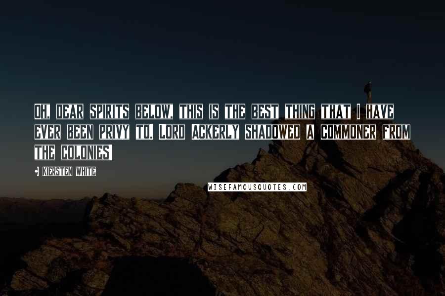 Kiersten White Quotes: Oh, dear spirits below, this is the best thing that I have ever been privy to. Lord Ackerly shadowed a commoner from the colonies!