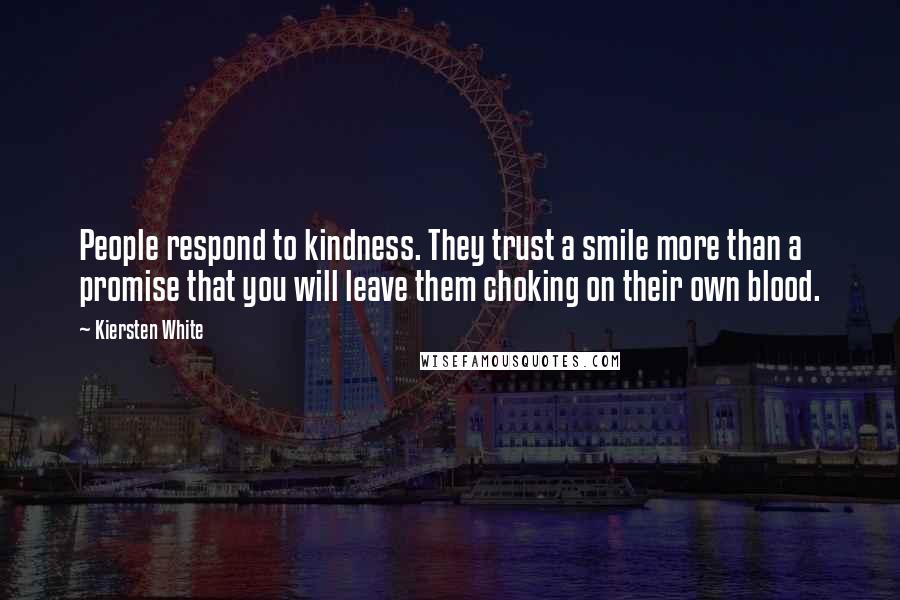 Kiersten White Quotes: People respond to kindness. They trust a smile more than a promise that you will leave them choking on their own blood.