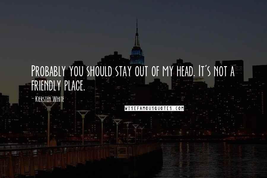 Kiersten White Quotes: Probably you should stay out of my head. It's not a friendly place.