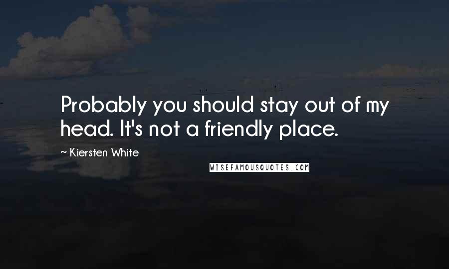 Kiersten White Quotes: Probably you should stay out of my head. It's not a friendly place.