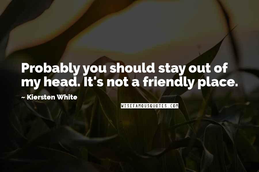 Kiersten White Quotes: Probably you should stay out of my head. It's not a friendly place.