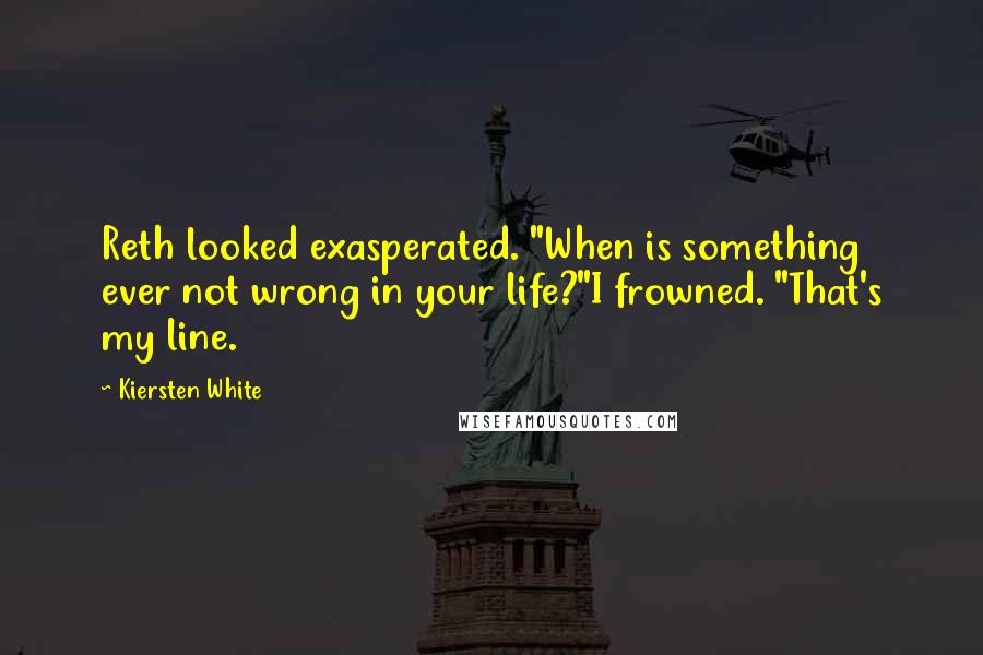 Kiersten White Quotes: Reth looked exasperated. "When is something ever not wrong in your life?"I frowned. "That's my line.