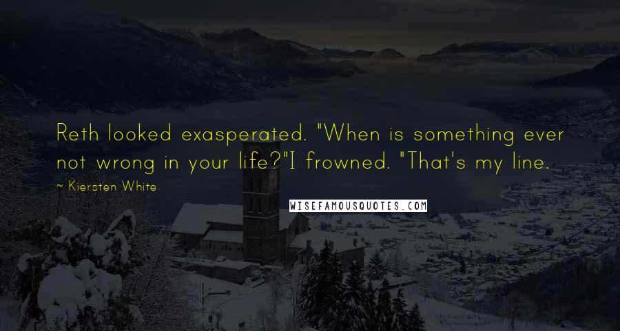 Kiersten White Quotes: Reth looked exasperated. "When is something ever not wrong in your life?"I frowned. "That's my line.