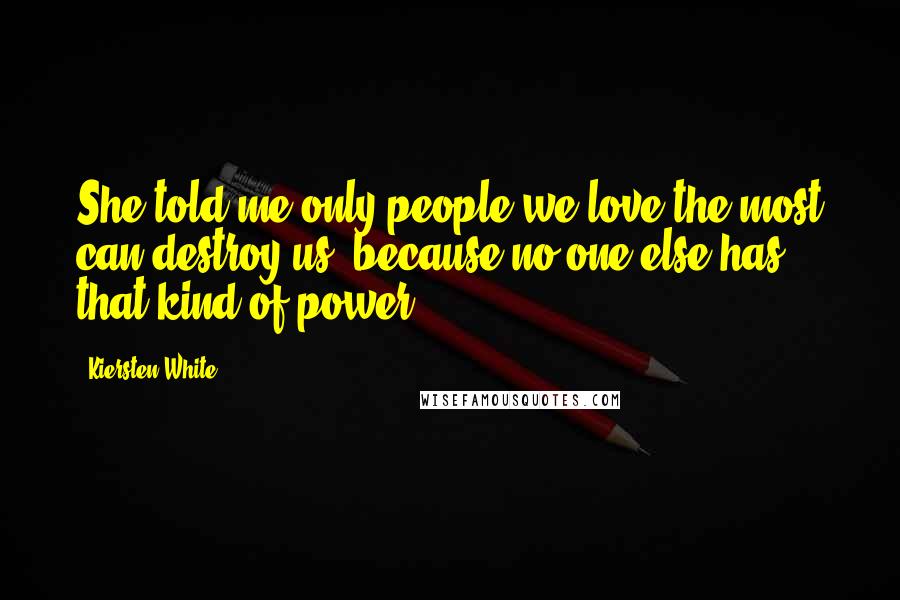 Kiersten White Quotes: She told me only people we love the most can destroy us, because no one else has that kind of power.