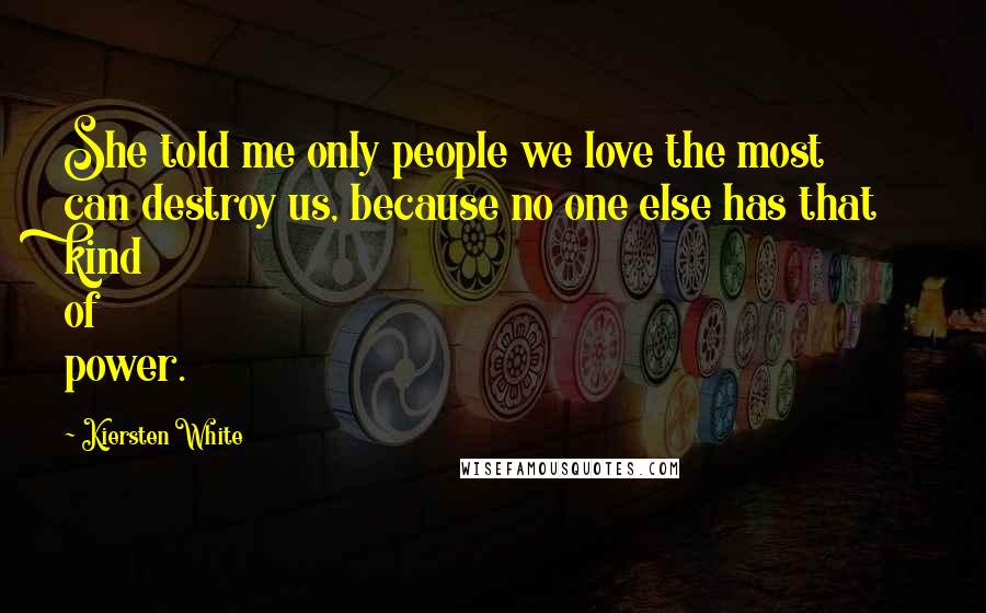 Kiersten White Quotes: She told me only people we love the most can destroy us, because no one else has that kind of power.