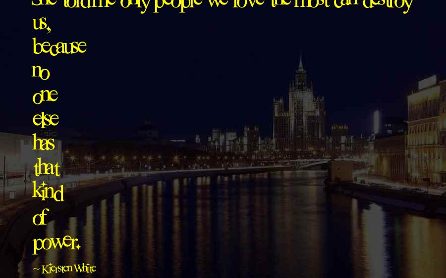 Kiersten White Quotes: She told me only people we love the most can destroy us, because no one else has that kind of power.