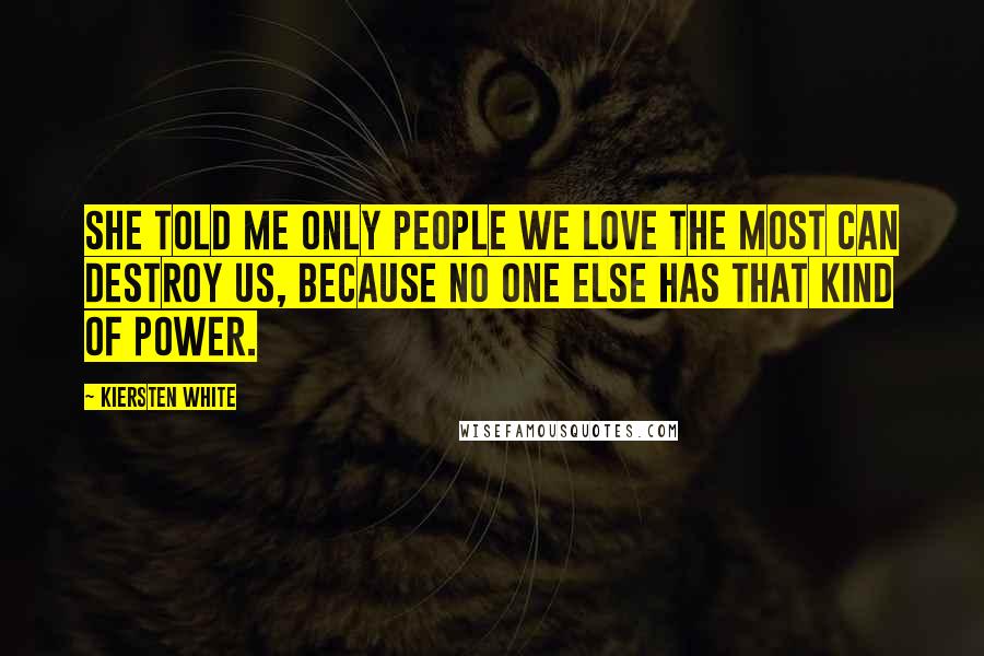 Kiersten White Quotes: She told me only people we love the most can destroy us, because no one else has that kind of power.