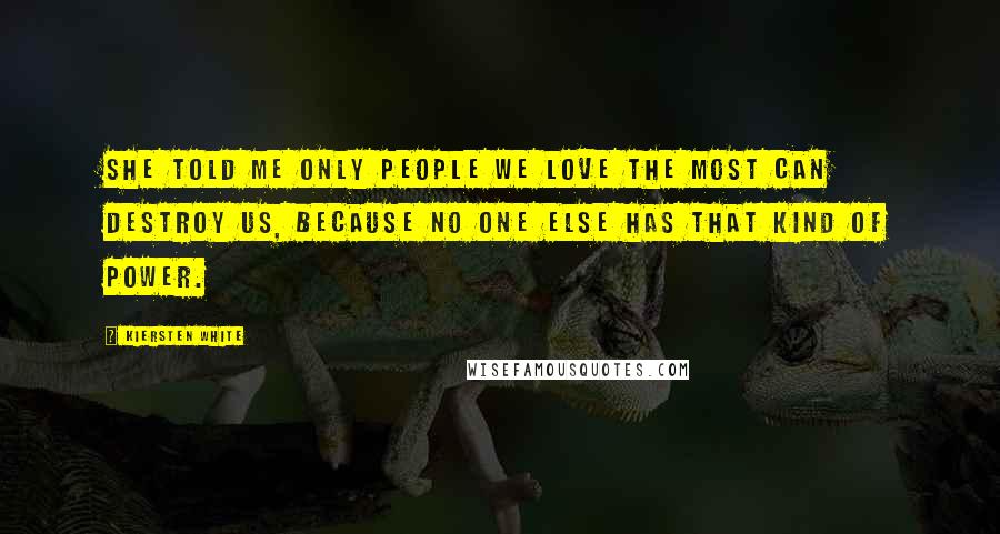 Kiersten White Quotes: She told me only people we love the most can destroy us, because no one else has that kind of power.