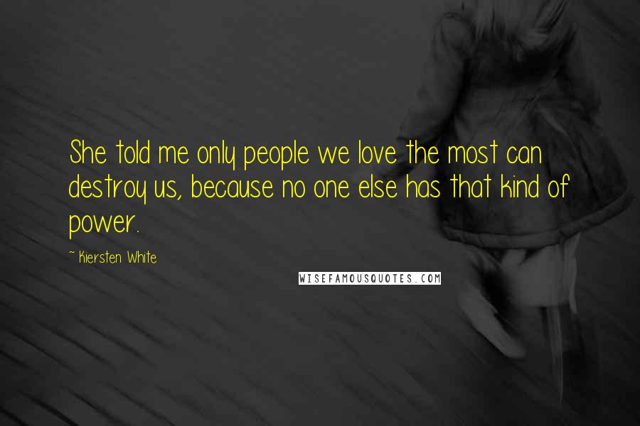 Kiersten White Quotes: She told me only people we love the most can destroy us, because no one else has that kind of power.