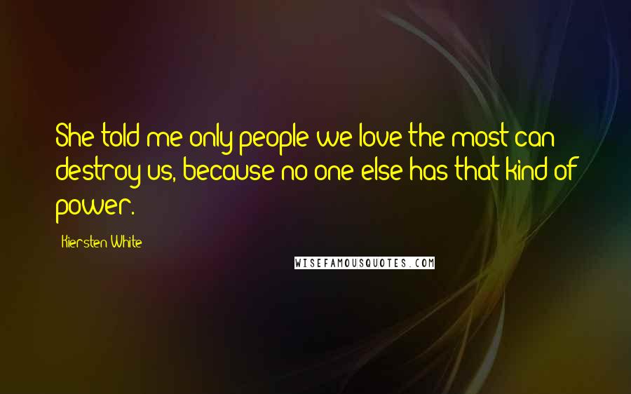 Kiersten White Quotes: She told me only people we love the most can destroy us, because no one else has that kind of power.