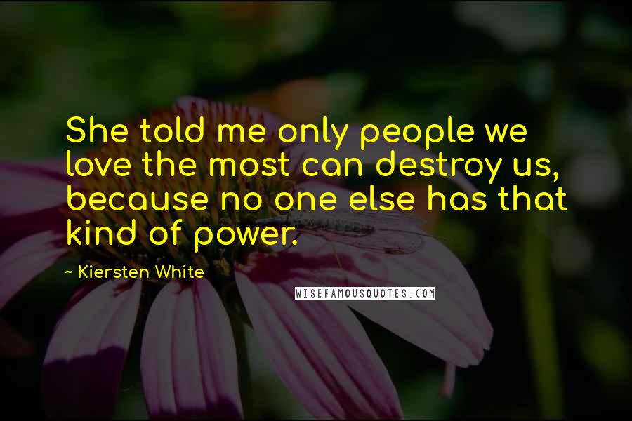 Kiersten White Quotes: She told me only people we love the most can destroy us, because no one else has that kind of power.