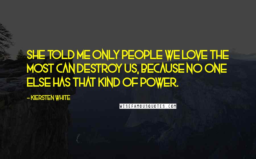 Kiersten White Quotes: She told me only people we love the most can destroy us, because no one else has that kind of power.