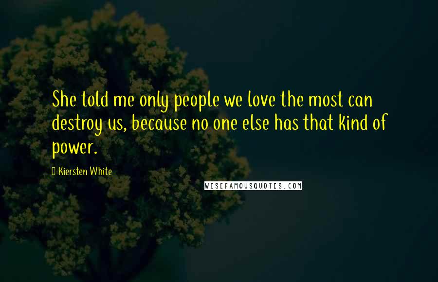 Kiersten White Quotes: She told me only people we love the most can destroy us, because no one else has that kind of power.