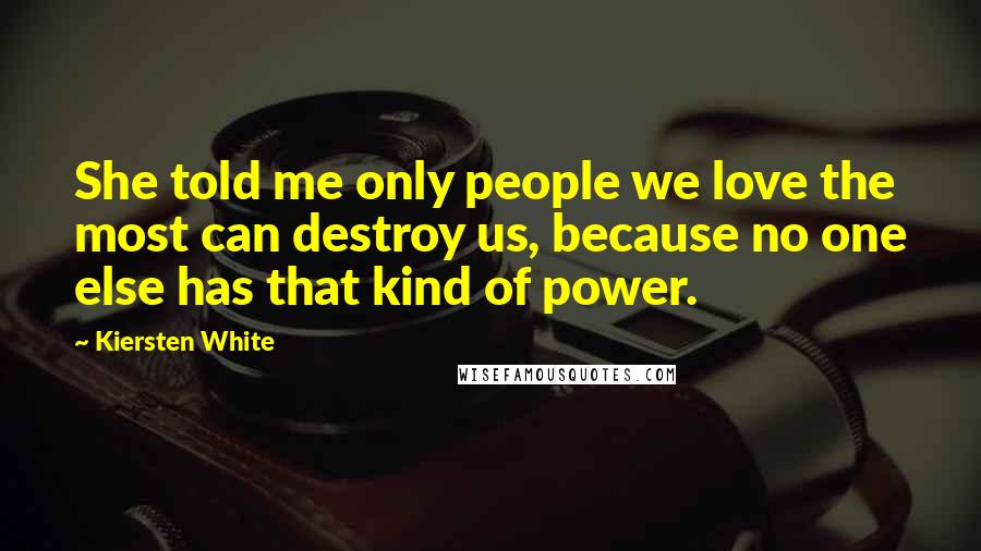 Kiersten White Quotes: She told me only people we love the most can destroy us, because no one else has that kind of power.