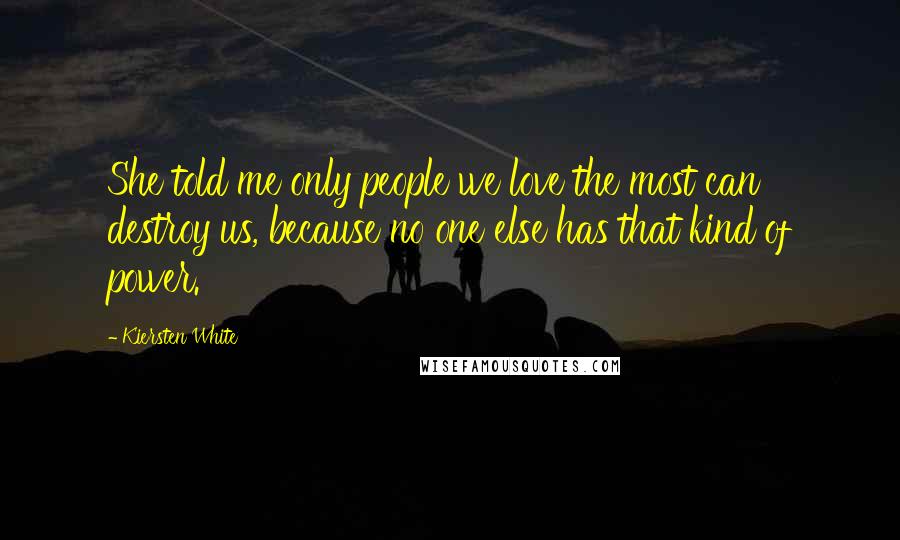 Kiersten White Quotes: She told me only people we love the most can destroy us, because no one else has that kind of power.