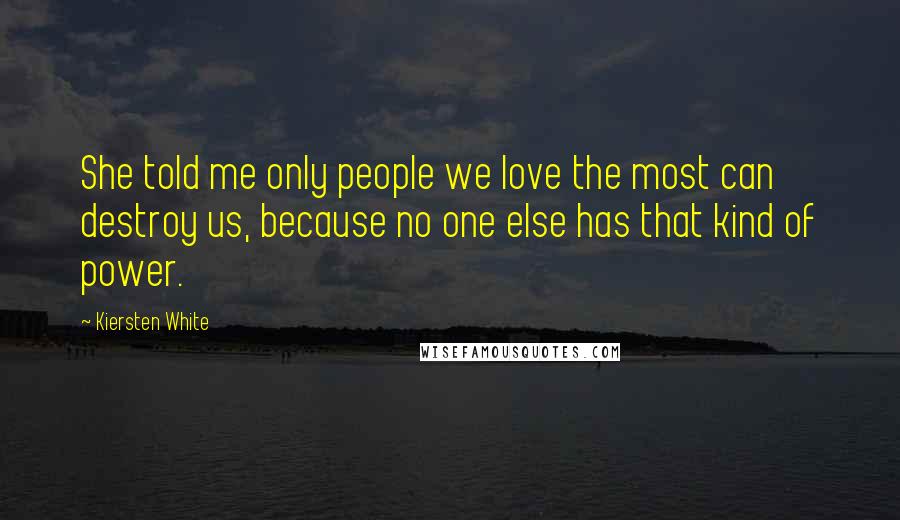 Kiersten White Quotes: She told me only people we love the most can destroy us, because no one else has that kind of power.