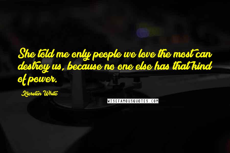 Kiersten White Quotes: She told me only people we love the most can destroy us, because no one else has that kind of power.