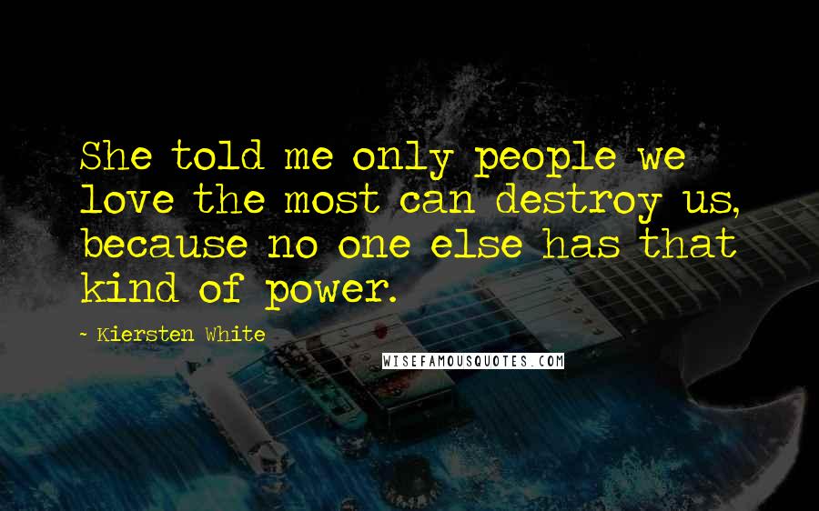 Kiersten White Quotes: She told me only people we love the most can destroy us, because no one else has that kind of power.