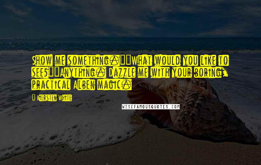Kiersten White Quotes: Show me something.""What would you like to see?""Anything. Dazzle me with your boring, practical Alben magic.