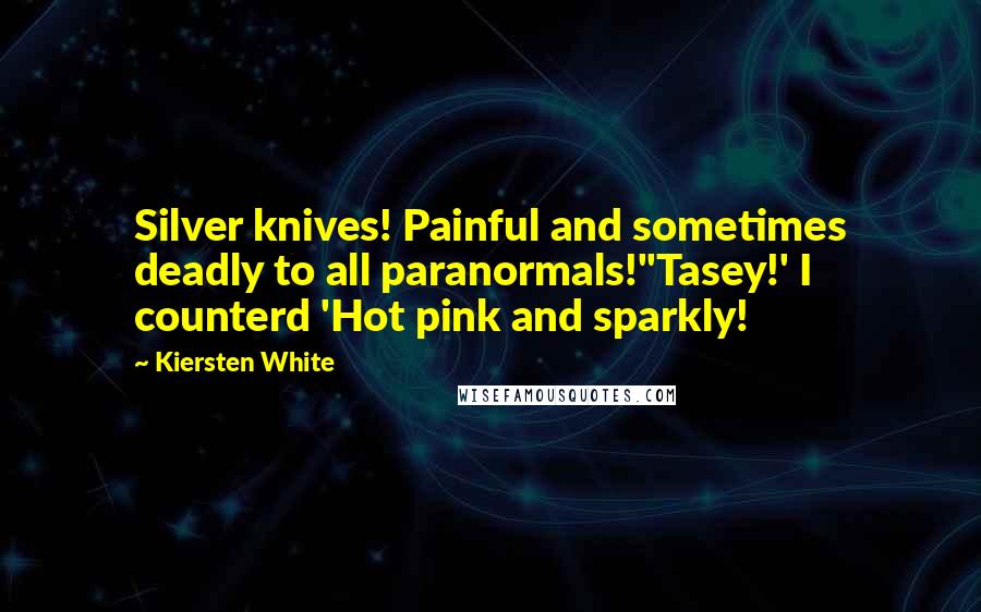 Kiersten White Quotes: Silver knives! Painful and sometimes deadly to all paranormals!''Tasey!' I counterd 'Hot pink and sparkly!