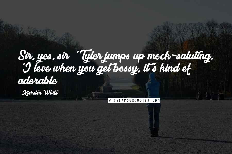 Kiersten White Quotes: Sir, yes, sir!' Tyler jumps up mock-saluting. 'I love when you get bossy, it's kind of adorable