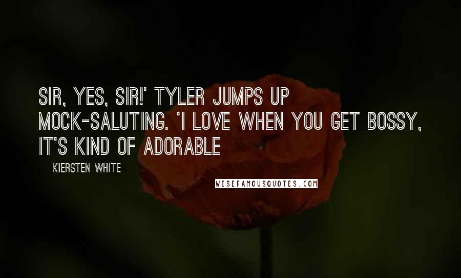 Kiersten White Quotes: Sir, yes, sir!' Tyler jumps up mock-saluting. 'I love when you get bossy, it's kind of adorable