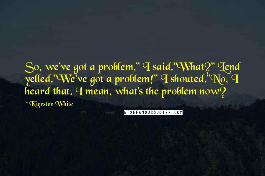 Kiersten White Quotes: So, we've got a problem," I said."What?" Lend yelled."We've got a problem!" I shouted."No, I heard that. I mean, what's the problem now?