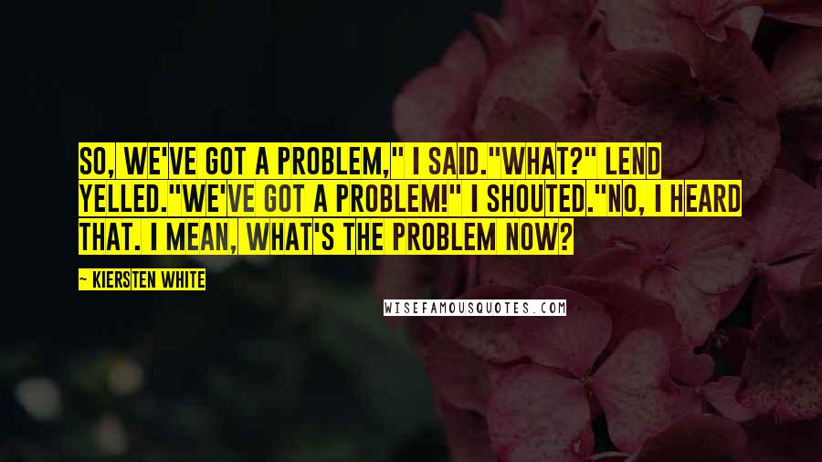 Kiersten White Quotes: So, we've got a problem," I said."What?" Lend yelled."We've got a problem!" I shouted."No, I heard that. I mean, what's the problem now?
