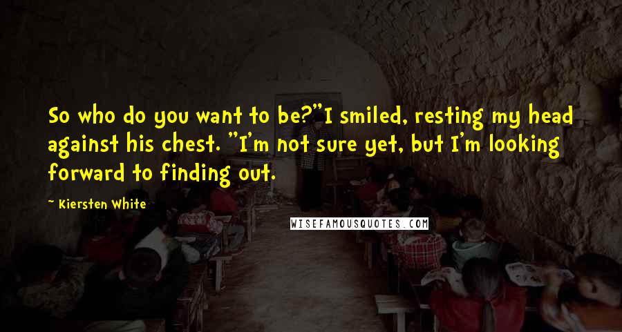 Kiersten White Quotes: So who do you want to be?"I smiled, resting my head against his chest. "I'm not sure yet, but I'm looking forward to finding out.