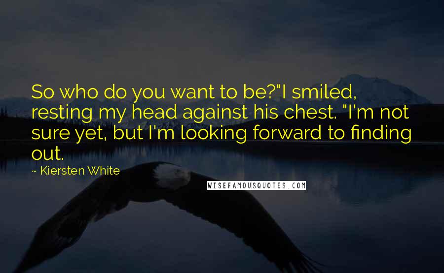 Kiersten White Quotes: So who do you want to be?"I smiled, resting my head against his chest. "I'm not sure yet, but I'm looking forward to finding out.