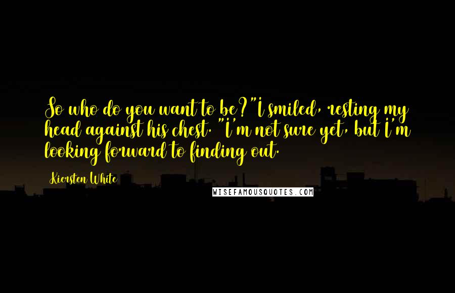 Kiersten White Quotes: So who do you want to be?"I smiled, resting my head against his chest. "I'm not sure yet, but I'm looking forward to finding out.