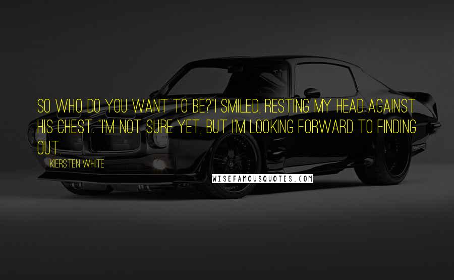 Kiersten White Quotes: So who do you want to be?"I smiled, resting my head against his chest. "I'm not sure yet, but I'm looking forward to finding out.